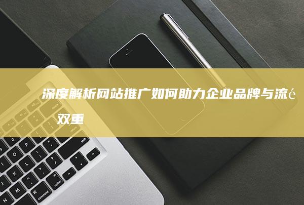 深度解析：网站推广如何助力企业品牌与流量双重增长